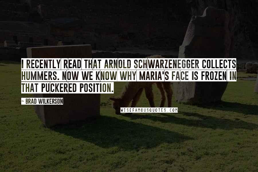 Brad Wilkerson Quotes: I recently read that Arnold Schwarzenegger collects Hummers. Now we know why Maria's face is frozen in that puckered position.