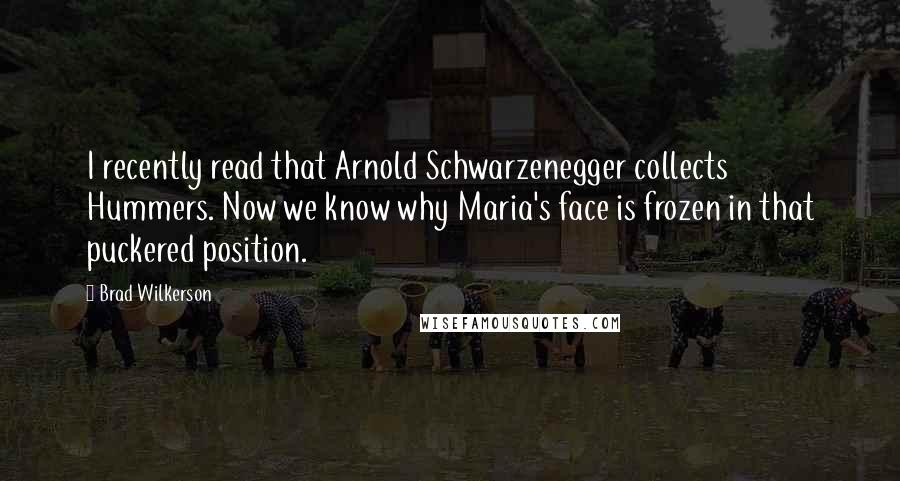 Brad Wilkerson Quotes: I recently read that Arnold Schwarzenegger collects Hummers. Now we know why Maria's face is frozen in that puckered position.