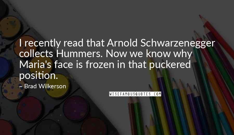Brad Wilkerson Quotes: I recently read that Arnold Schwarzenegger collects Hummers. Now we know why Maria's face is frozen in that puckered position.