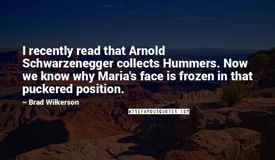 Brad Wilkerson Quotes: I recently read that Arnold Schwarzenegger collects Hummers. Now we know why Maria's face is frozen in that puckered position.