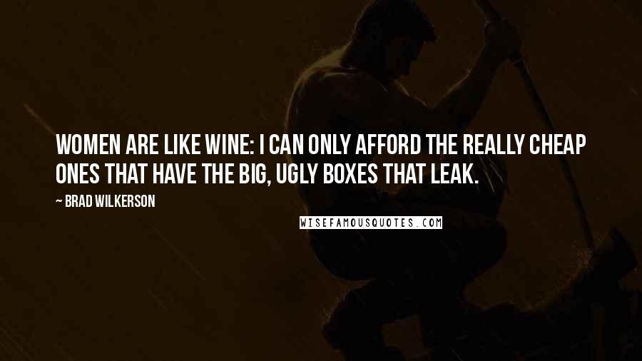 Brad Wilkerson Quotes: Women are like wine: I can only afford the really cheap ones that have the big, ugly boxes that leak.