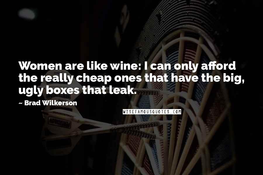 Brad Wilkerson Quotes: Women are like wine: I can only afford the really cheap ones that have the big, ugly boxes that leak.