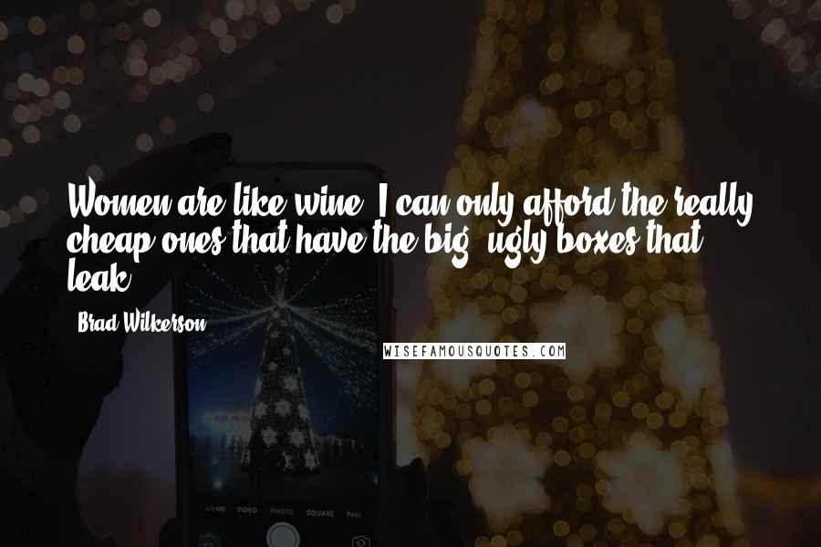 Brad Wilkerson Quotes: Women are like wine: I can only afford the really cheap ones that have the big, ugly boxes that leak.