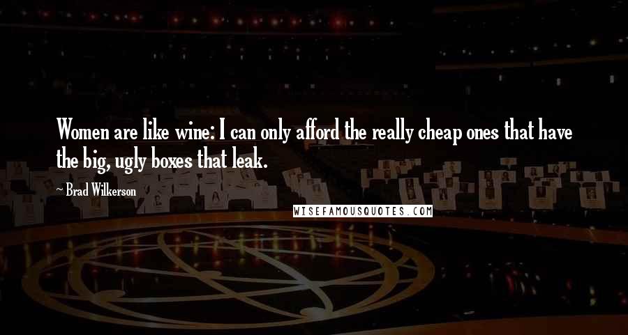 Brad Wilkerson Quotes: Women are like wine: I can only afford the really cheap ones that have the big, ugly boxes that leak.