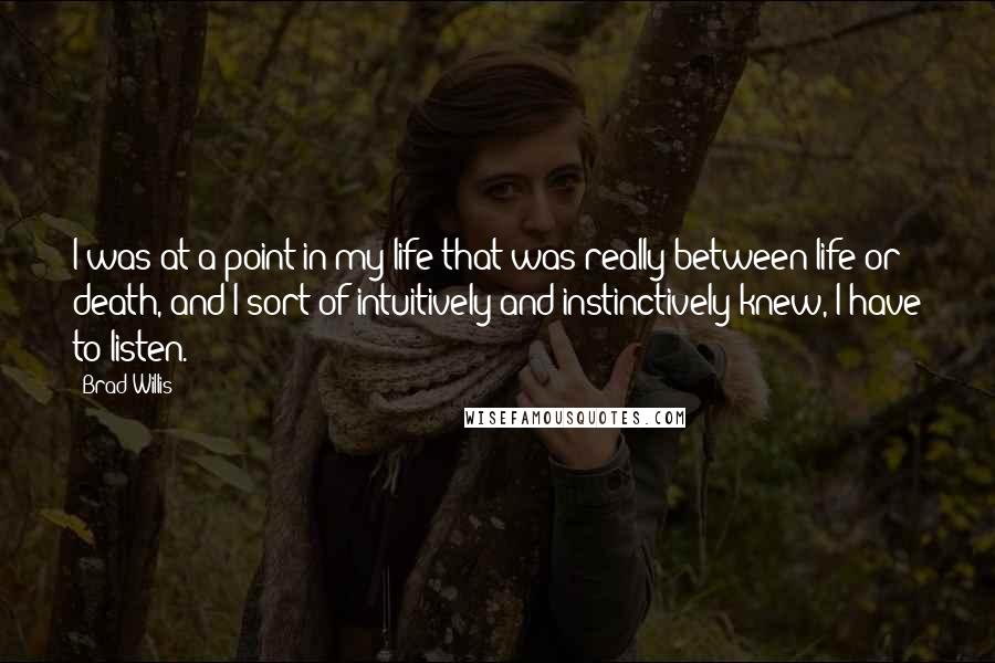 Brad Willis Quotes: I was at a point in my life that was really between life or death, and I sort of intuitively and instinctively knew, I have to listen.