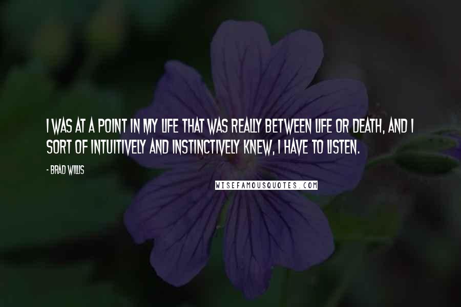 Brad Willis Quotes: I was at a point in my life that was really between life or death, and I sort of intuitively and instinctively knew, I have to listen.