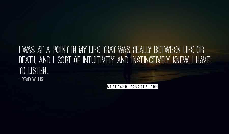 Brad Willis Quotes: I was at a point in my life that was really between life or death, and I sort of intuitively and instinctively knew, I have to listen.