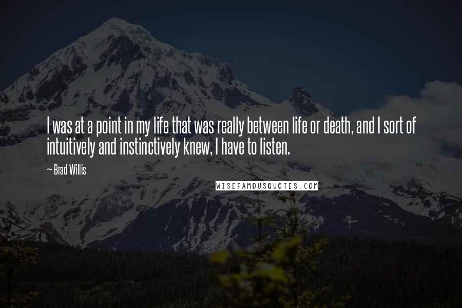 Brad Willis Quotes: I was at a point in my life that was really between life or death, and I sort of intuitively and instinctively knew, I have to listen.