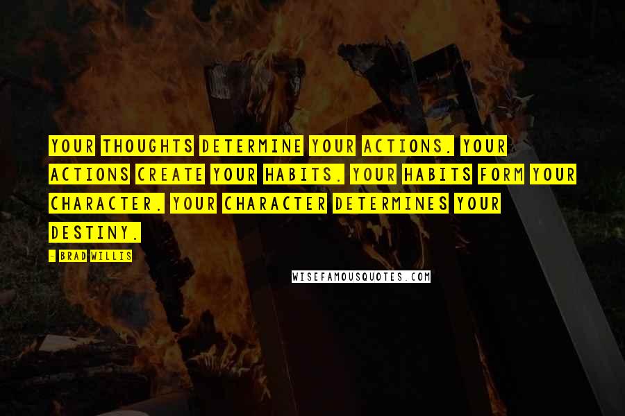 Brad Willis Quotes: Your thoughts determine your actions. Your actions create your habits. Your habits form your character. Your character determines your destiny.