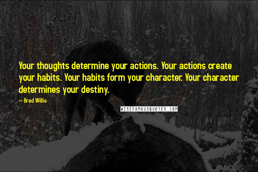 Brad Willis Quotes: Your thoughts determine your actions. Your actions create your habits. Your habits form your character. Your character determines your destiny.