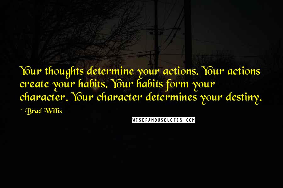 Brad Willis Quotes: Your thoughts determine your actions. Your actions create your habits. Your habits form your character. Your character determines your destiny.