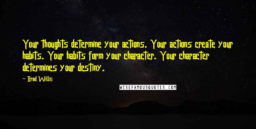 Brad Willis Quotes: Your thoughts determine your actions. Your actions create your habits. Your habits form your character. Your character determines your destiny.