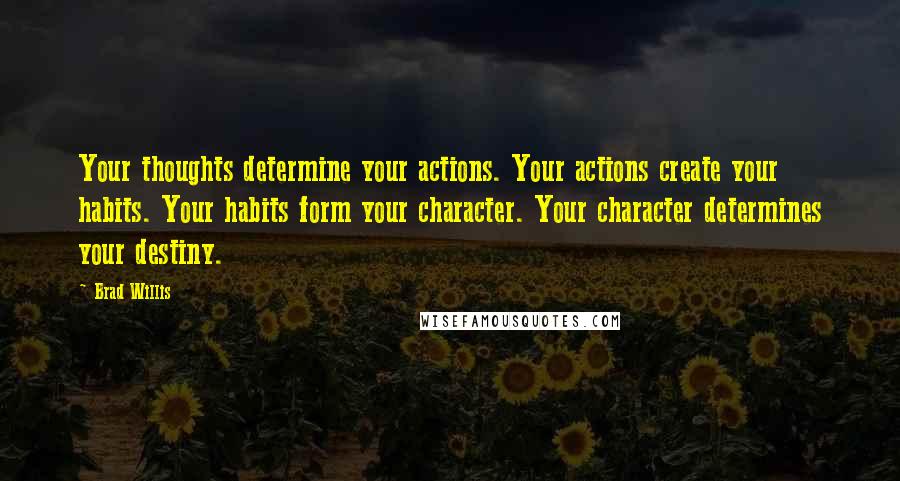 Brad Willis Quotes: Your thoughts determine your actions. Your actions create your habits. Your habits form your character. Your character determines your destiny.