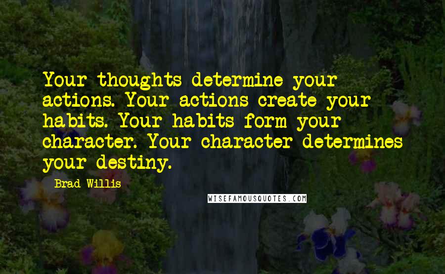 Brad Willis Quotes: Your thoughts determine your actions. Your actions create your habits. Your habits form your character. Your character determines your destiny.