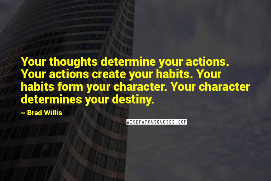 Brad Willis Quotes: Your thoughts determine your actions. Your actions create your habits. Your habits form your character. Your character determines your destiny.