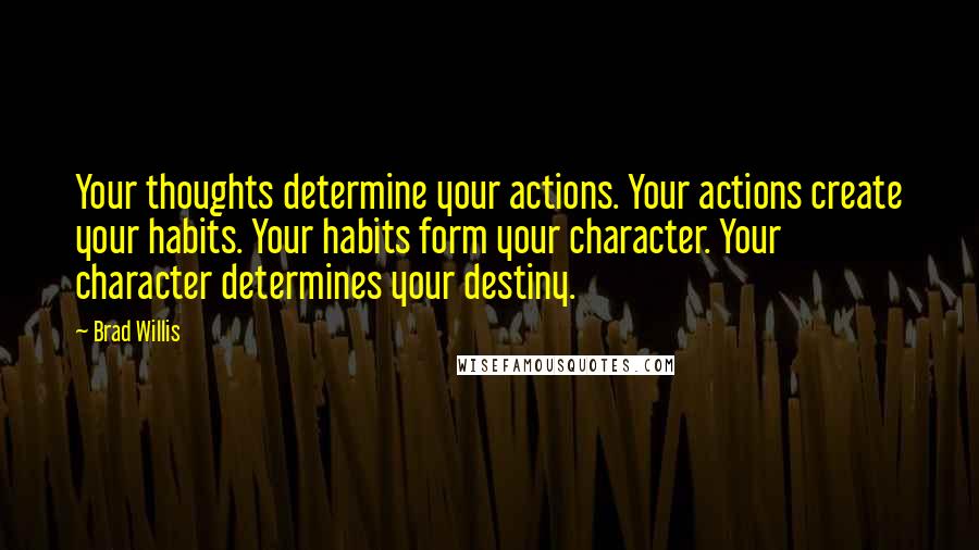 Brad Willis Quotes: Your thoughts determine your actions. Your actions create your habits. Your habits form your character. Your character determines your destiny.