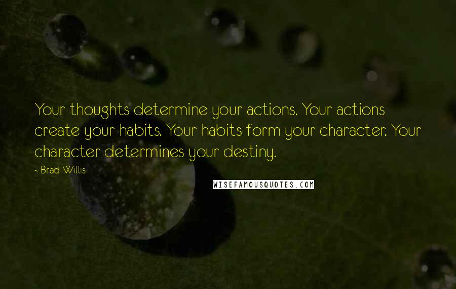 Brad Willis Quotes: Your thoughts determine your actions. Your actions create your habits. Your habits form your character. Your character determines your destiny.