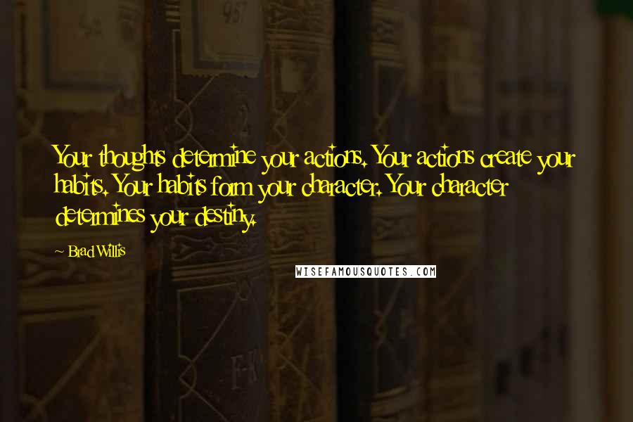 Brad Willis Quotes: Your thoughts determine your actions. Your actions create your habits. Your habits form your character. Your character determines your destiny.