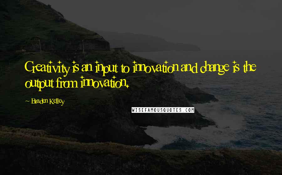 Braden Kelley Quotes: Creativity is an input to innovation and change is the output from innovation.