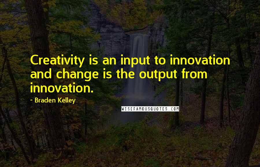 Braden Kelley Quotes: Creativity is an input to innovation and change is the output from innovation.