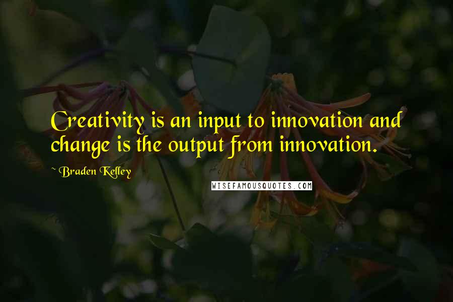 Braden Kelley Quotes: Creativity is an input to innovation and change is the output from innovation.