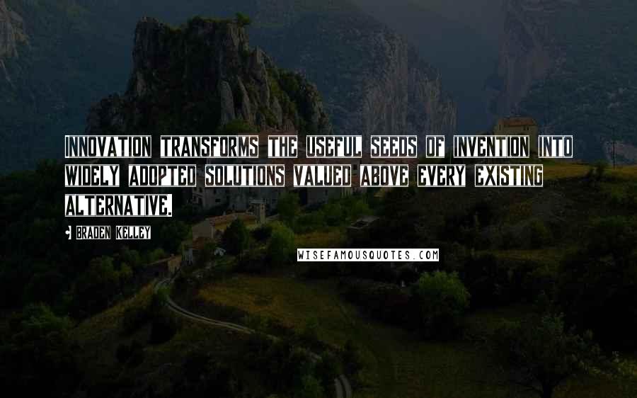 Braden Kelley Quotes: Innovation transforms the useful seeds of invention into widely adopted solutions valued above every existing alternative.