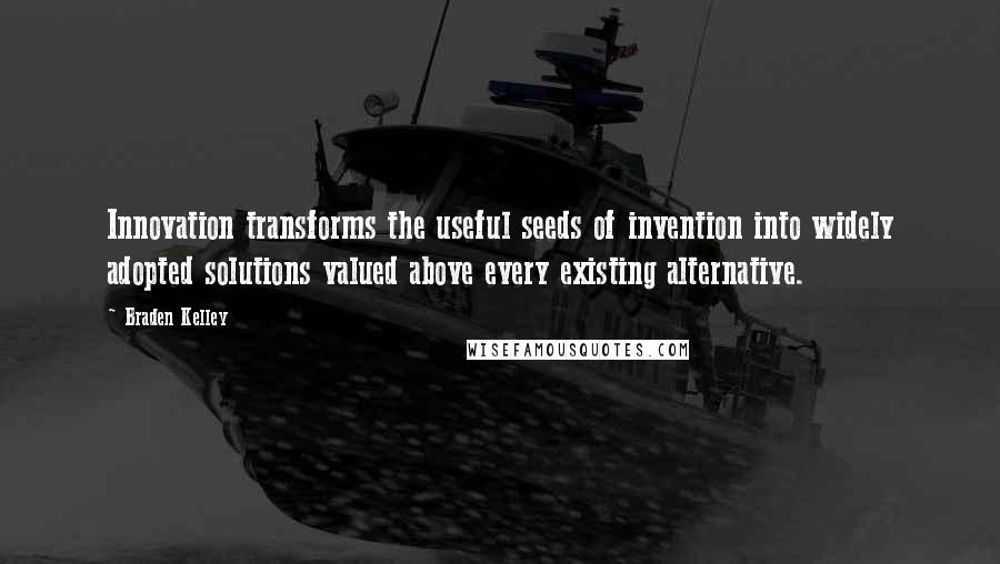 Braden Kelley Quotes: Innovation transforms the useful seeds of invention into widely adopted solutions valued above every existing alternative.