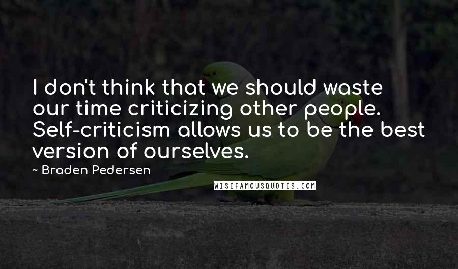 Braden Pedersen Quotes: I don't think that we should waste our time criticizing other people. Self-criticism allows us to be the best version of ourselves.