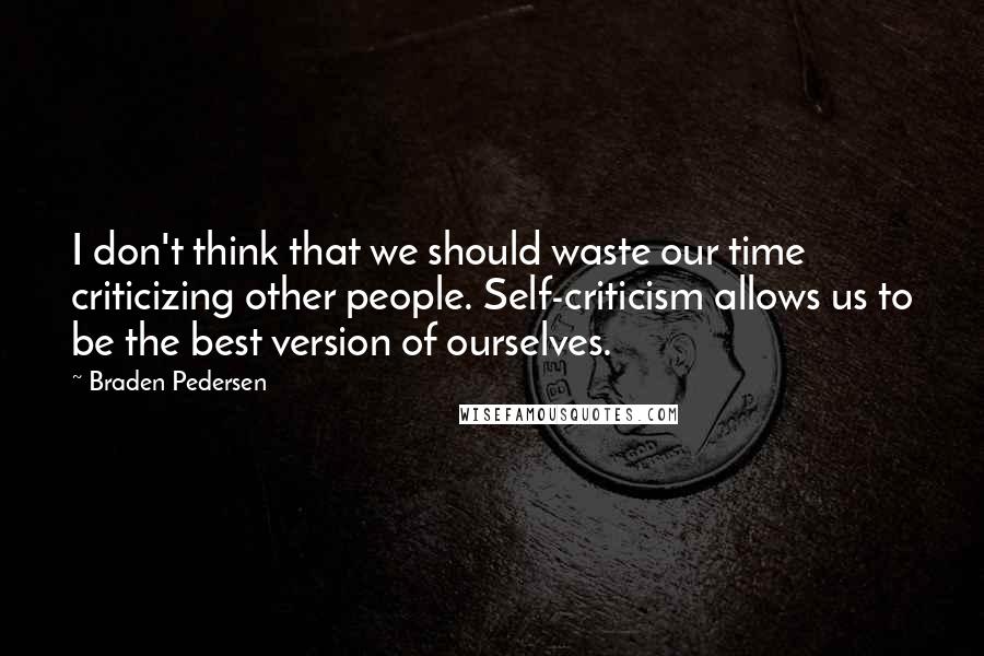 Braden Pedersen Quotes: I don't think that we should waste our time criticizing other people. Self-criticism allows us to be the best version of ourselves.