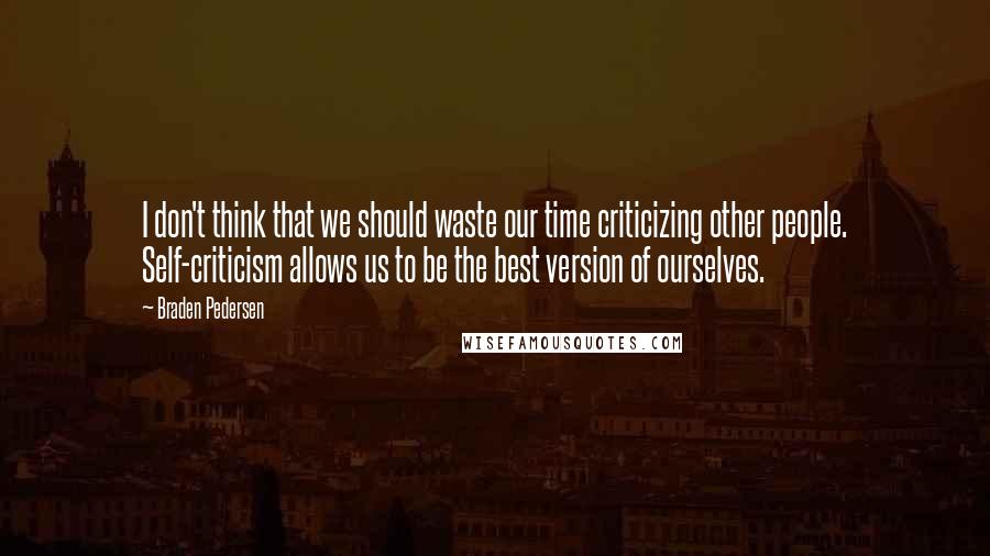 Braden Pedersen Quotes: I don't think that we should waste our time criticizing other people. Self-criticism allows us to be the best version of ourselves.