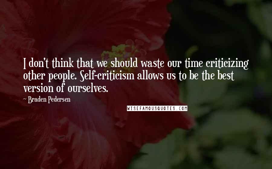 Braden Pedersen Quotes: I don't think that we should waste our time criticizing other people. Self-criticism allows us to be the best version of ourselves.