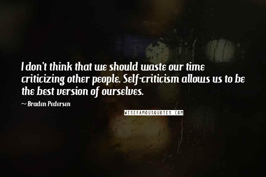 Braden Pedersen Quotes: I don't think that we should waste our time criticizing other people. Self-criticism allows us to be the best version of ourselves.