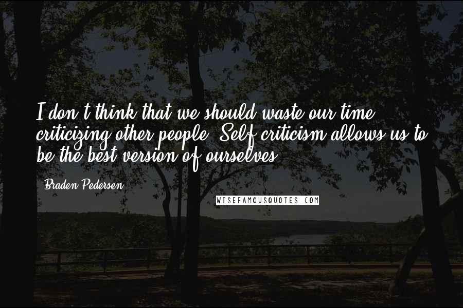 Braden Pedersen Quotes: I don't think that we should waste our time criticizing other people. Self-criticism allows us to be the best version of ourselves.