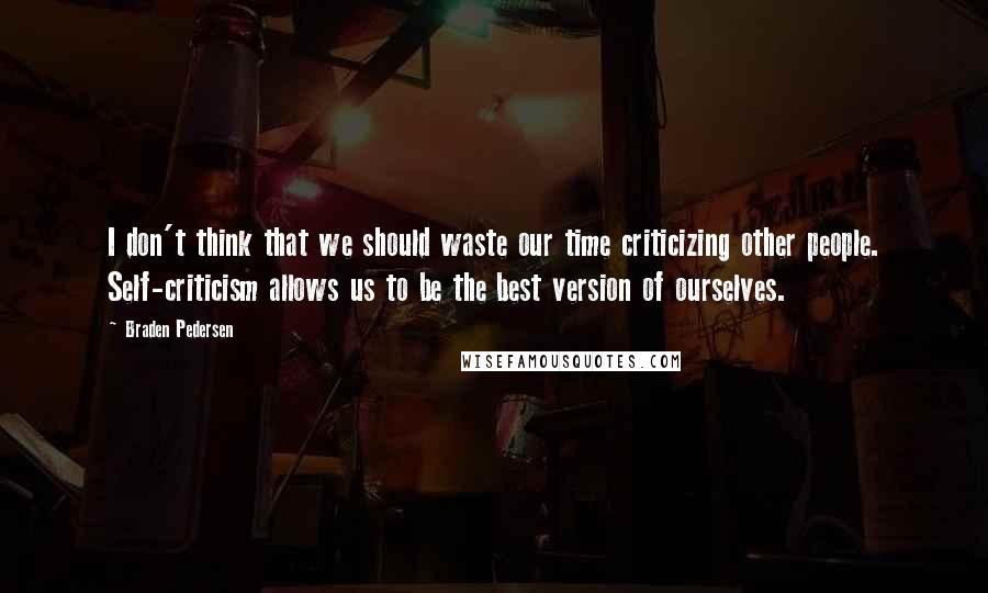 Braden Pedersen Quotes: I don't think that we should waste our time criticizing other people. Self-criticism allows us to be the best version of ourselves.