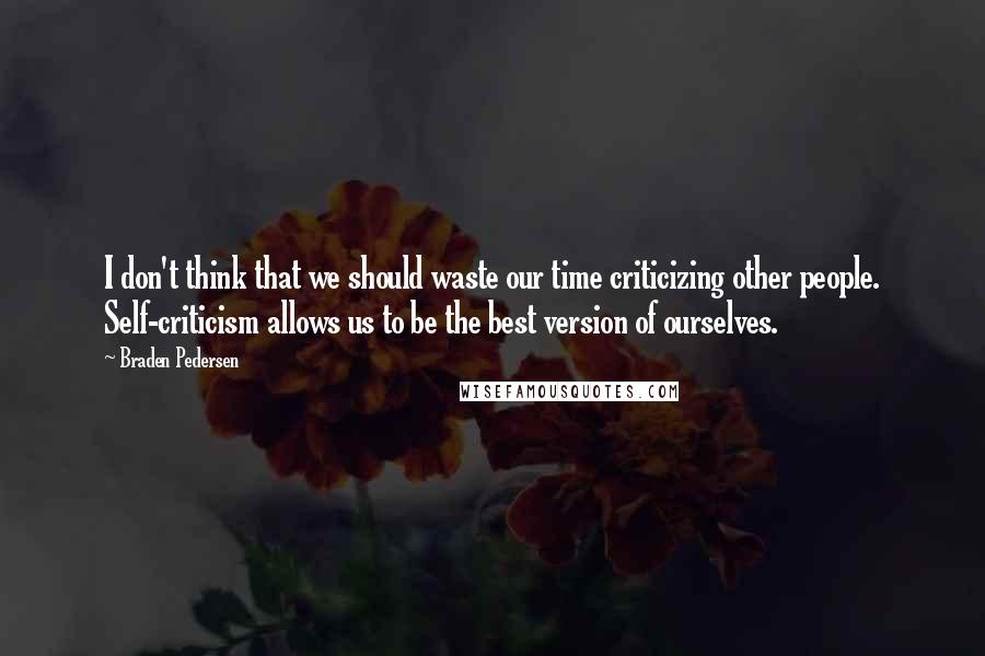 Braden Pedersen Quotes: I don't think that we should waste our time criticizing other people. Self-criticism allows us to be the best version of ourselves.