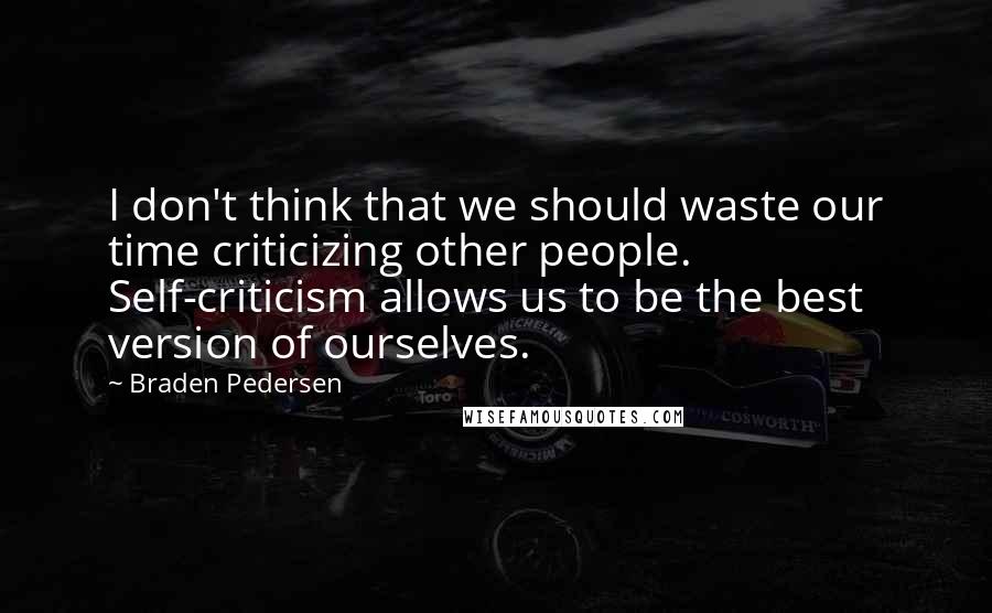 Braden Pedersen Quotes: I don't think that we should waste our time criticizing other people. Self-criticism allows us to be the best version of ourselves.