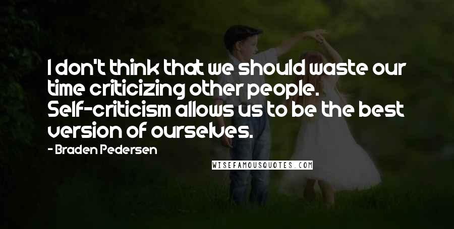 Braden Pedersen Quotes: I don't think that we should waste our time criticizing other people. Self-criticism allows us to be the best version of ourselves.