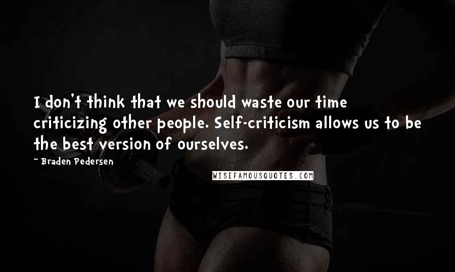 Braden Pedersen Quotes: I don't think that we should waste our time criticizing other people. Self-criticism allows us to be the best version of ourselves.
