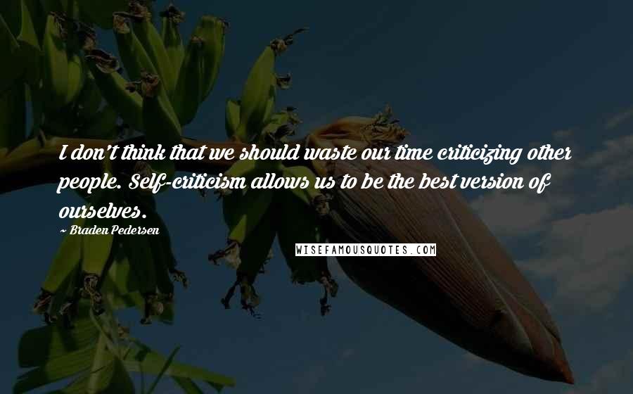 Braden Pedersen Quotes: I don't think that we should waste our time criticizing other people. Self-criticism allows us to be the best version of ourselves.