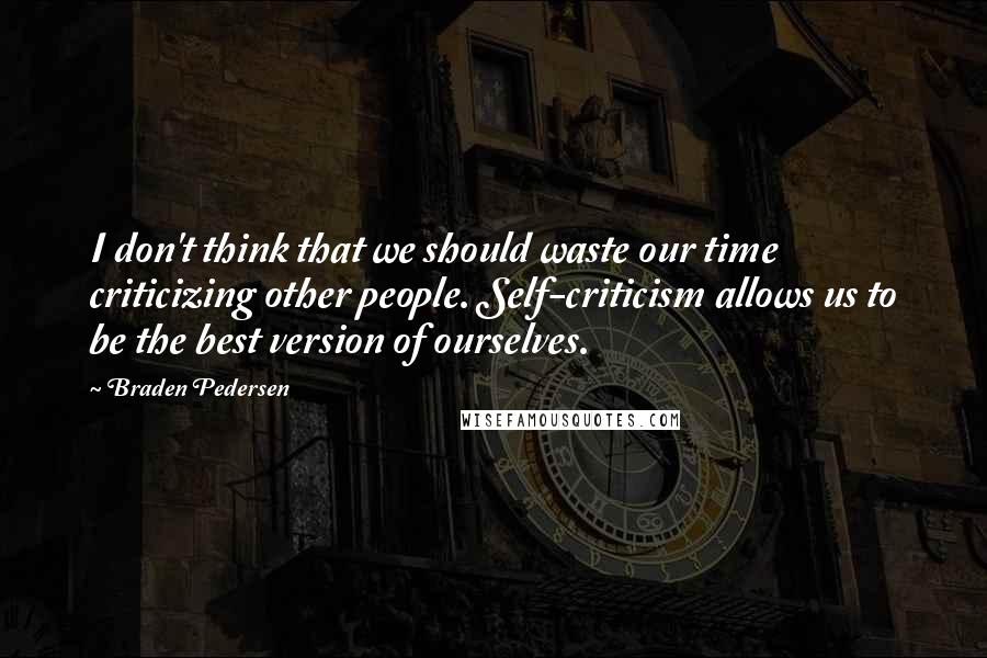 Braden Pedersen Quotes: I don't think that we should waste our time criticizing other people. Self-criticism allows us to be the best version of ourselves.