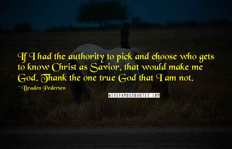 Braden Pedersen Quotes: If I had the authority to pick and choose who gets to know Christ as Savior, that would make me God. Thank the one true God that I am not.