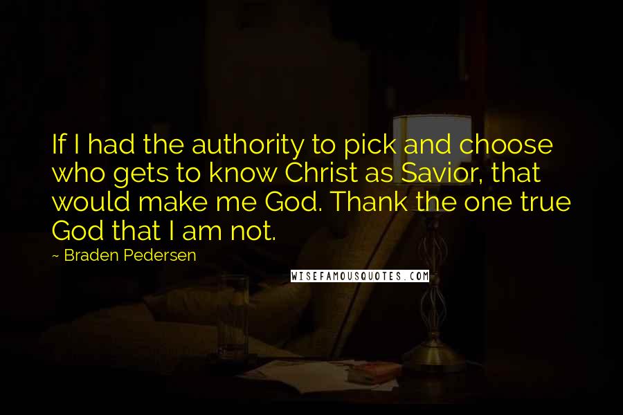 Braden Pedersen Quotes: If I had the authority to pick and choose who gets to know Christ as Savior, that would make me God. Thank the one true God that I am not.