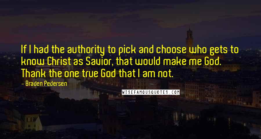 Braden Pedersen Quotes: If I had the authority to pick and choose who gets to know Christ as Savior, that would make me God. Thank the one true God that I am not.