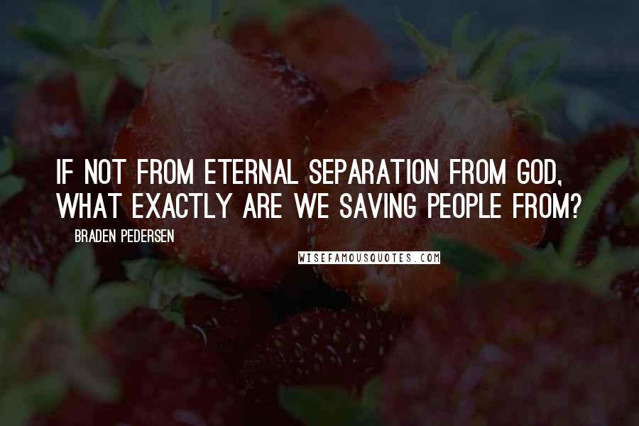 Braden Pedersen Quotes: If not from eternal separation from God, what exactly are we saving people from?