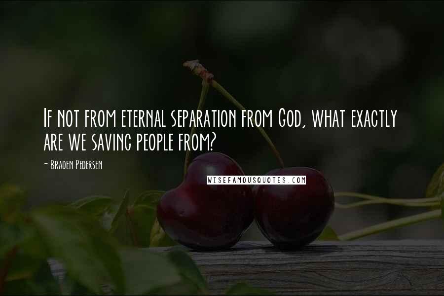 Braden Pedersen Quotes: If not from eternal separation from God, what exactly are we saving people from?