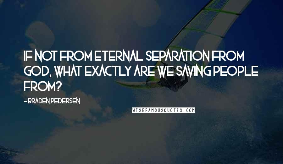 Braden Pedersen Quotes: If not from eternal separation from God, what exactly are we saving people from?