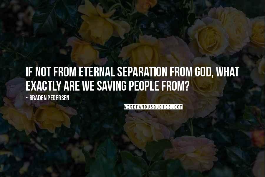 Braden Pedersen Quotes: If not from eternal separation from God, what exactly are we saving people from?