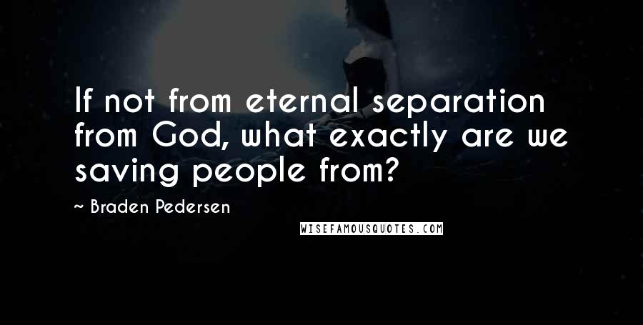 Braden Pedersen Quotes: If not from eternal separation from God, what exactly are we saving people from?