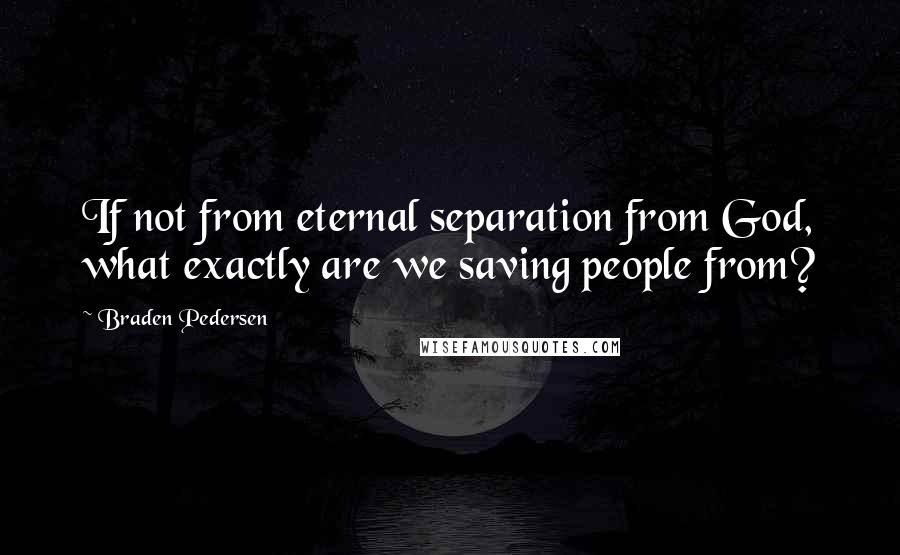 Braden Pedersen Quotes: If not from eternal separation from God, what exactly are we saving people from?