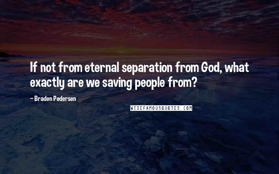 Braden Pedersen Quotes: If not from eternal separation from God, what exactly are we saving people from?